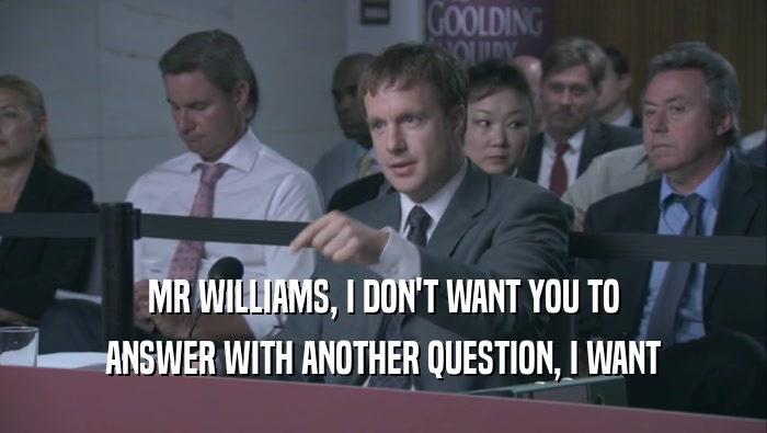MR WILLIAMS, I DON'T WANT YOU TO
 ANSWER WITH ANOTHER QUESTION, I WANT
 ANSWER WITH ANOTHER QUESTION, I WANT
