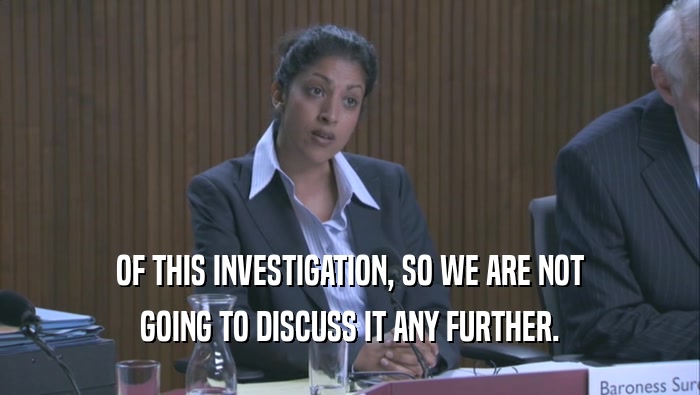 OF THIS INVESTIGATION, SO WE ARE NOT GOING TO DISCUSS IT ANY FURTHER. 