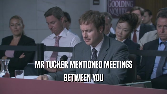 MR TUCKER MENTIONED MEETINGS BETWEEN YOU BETWEEN YOU