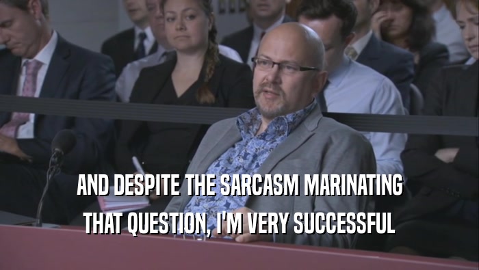 AND DESPITE THE SARCASM MARINATING THAT QUESTION, I'M VERY SUCCESSFUL THAT QUESTION, I'M VERY SUCCESSFUL