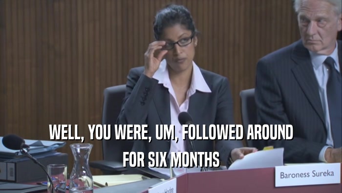 WELL, YOU WERE, UM, FOLLOWED AROUND FOR SIX MONTHS 