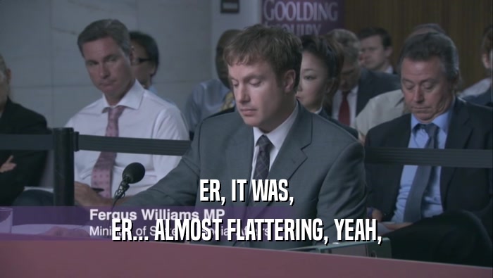 ER, IT WAS, ER... ALMOST FLATTERING, YEAH, 