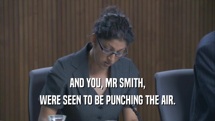 AND YOU, MR SMITH, WERE SEEN TO BE PUNCHING THE AIR. 