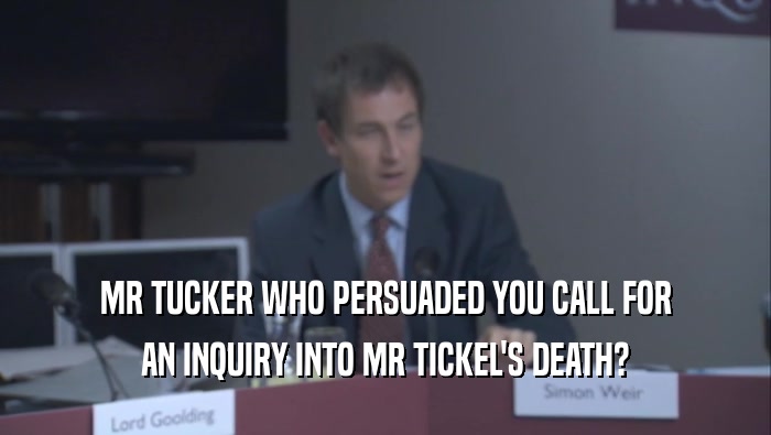 MR TUCKER WHO PERSUADED YOU CALL FOR AN INQUIRY INTO MR TICKEL'S DEATH? 