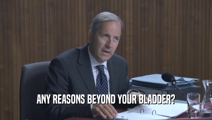 ANY REASONS BEYOND YOUR BLADDER?  