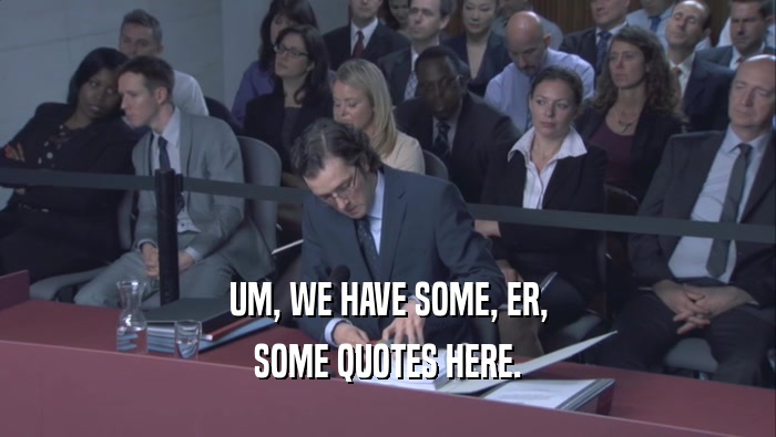 UM, WE HAVE SOME, ER, SOME QUOTES HERE. 