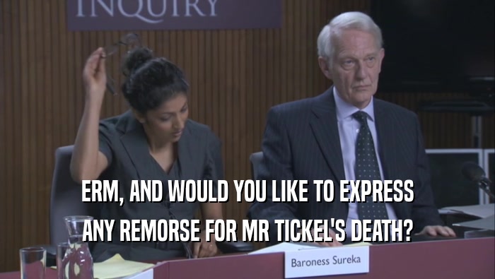 ERM, AND WOULD YOU LIKE TO EXPRESS ANY REMORSE FOR MR TICKEL'S DEATH? 