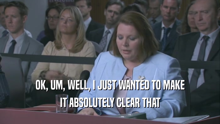 OK, UM, WELL, I JUST WANTED TO MAKE IT ABSOLUTELY CLEAR THAT 