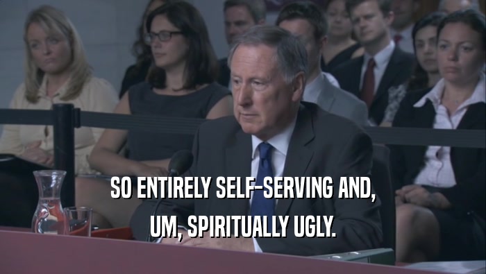 SO ENTIRELY SELF-SERVING AND, UM, SPIRITUALLY UGLY. 