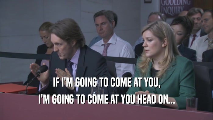 IF I'M GOING TO COME AT YOU, I'M GOING TO COME AT YOU HEAD ON... 