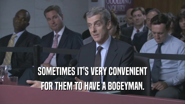 SOMETIMES IT'S VERY CONVENIENT FOR THEM TO HAVE A BOGEYMAN. 
