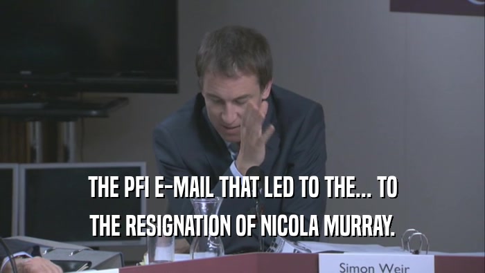 THE PFI E-MAIL THAT LED TO THE... TO THE RESIGNATION OF NICOLA MURRAY. 
