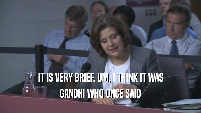 IT IS VERY BRIEF. UM, I THINK IT WAS GANDHI WHO ONCE SAID 