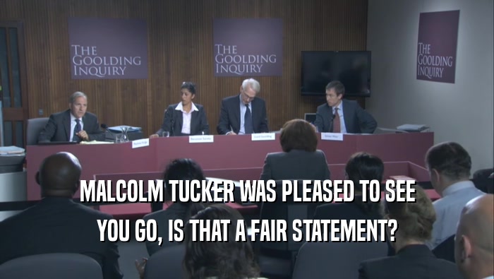 MALCOLM TUCKER WAS PLEASED TO SEE YOU GO, IS THAT A FAIR STATEMENT? 