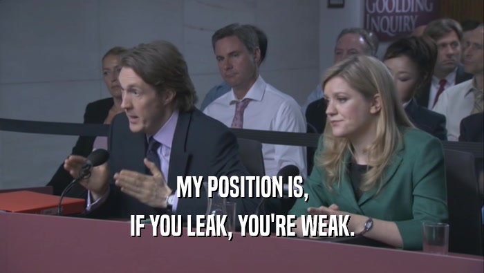 MY POSITION IS, IF YOU LEAK, YOU'RE WEAK. 