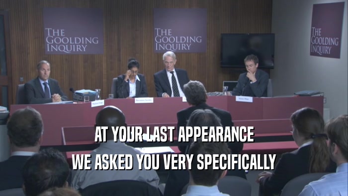 AT YOUR LAST APPEARANCE WE ASKED YOU VERY SPECIFICALLY 