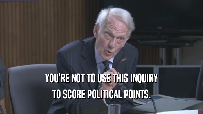 YOU'RE NOT TO USE THIS INQUIRY TO SCORE POLITICAL POINTS. 