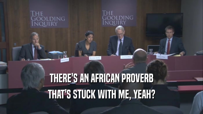 THERE'S AN AFRICAN PROVERB THAT'S STUCK WITH ME, YEAH? 