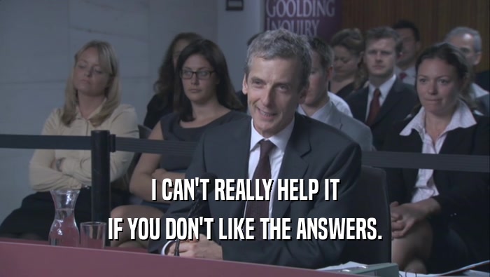I CAN'T REALLY HELP IT IF YOU DON'T LIKE THE ANSWERS. 