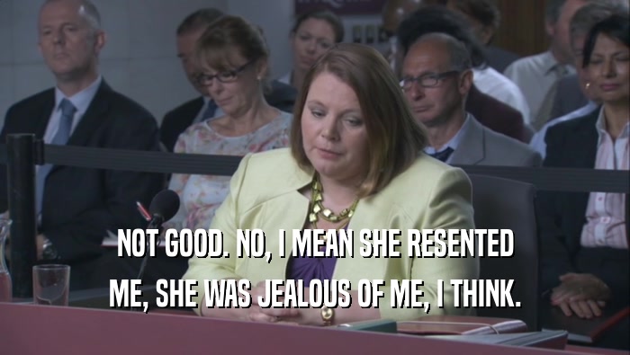 NOT GOOD. NO, I MEAN SHE RESENTED ME, SHE WAS JEALOUS OF ME, I THINK. 