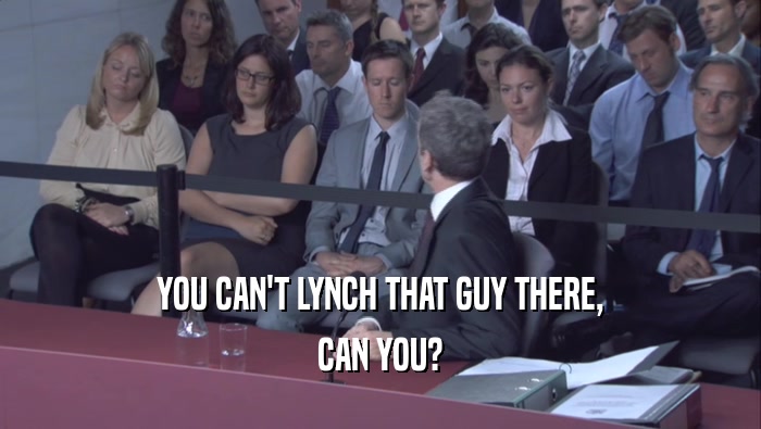 YOU CAN'T LYNCH THAT GUY THERE, CAN YOU? 