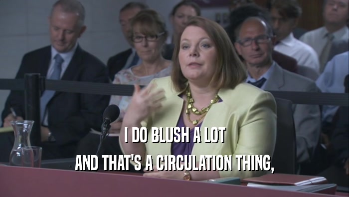 I DO BLUSH A LOT AND THAT'S A CIRCULATION THING, AND THAT'S A CIRCULATION THING,