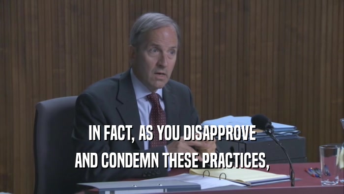 IN FACT, AS YOU DISAPPROVE AND CONDEMN THESE PRACTICES, 