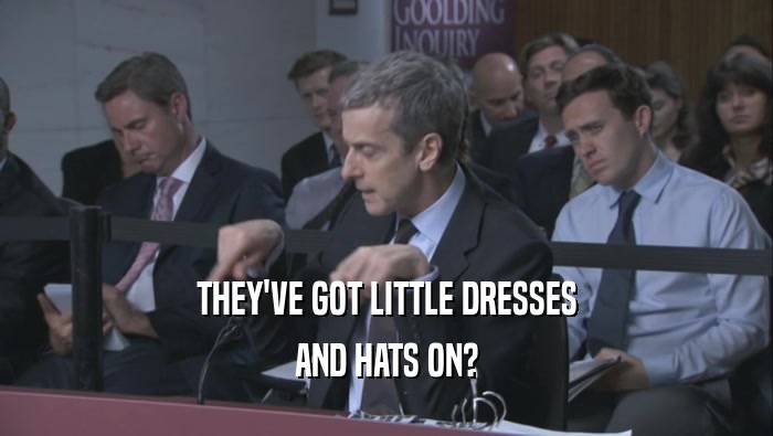 THEY'VE GOT LITTLE DRESSES AND HATS ON? 