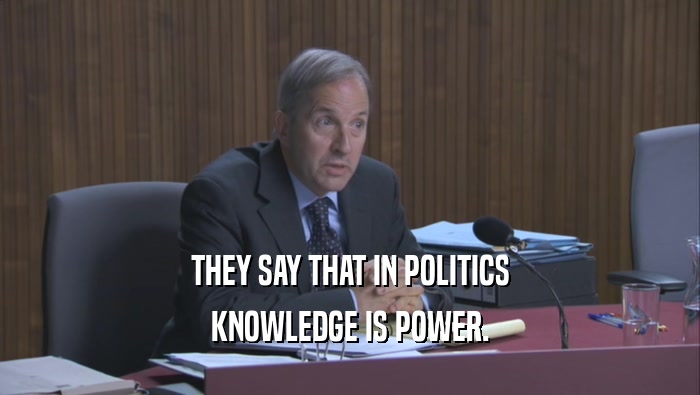THEY SAY THAT IN POLITICS KNOWLEDGE IS POWER. 
