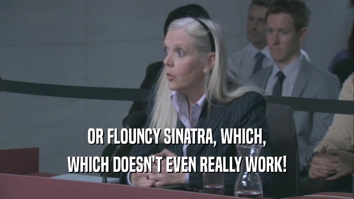 OR FLOUNCY SINATRA, WHICH, WHICH DOESN'T EVEN REALLY WORK! 