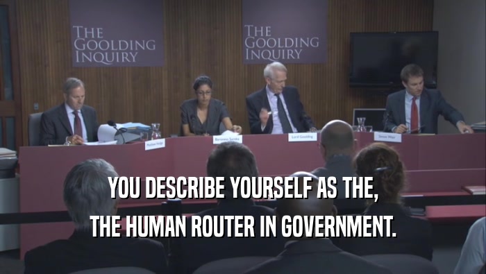 YOU DESCRIBE YOURSELF AS THE, THE HUMAN ROUTER IN GOVERNMENT. 