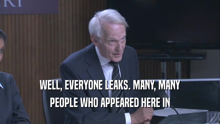 WELL, EVERYONE LEAKS. MANY, MANY PEOPLE WHO APPEARED HERE IN 