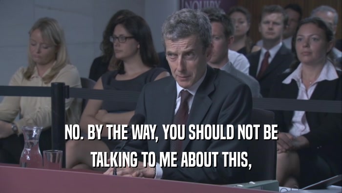 NO. BY THE WAY, YOU SHOULD NOT BE TALKING TO ME ABOUT THIS, 