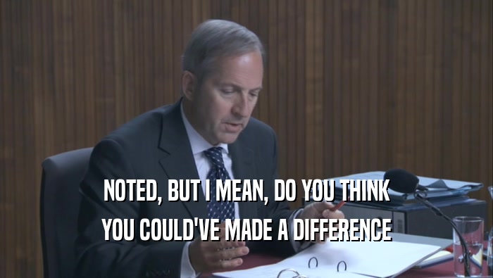 NOTED, BUT I MEAN, DO YOU THINK YOU COULD'VE MADE A DIFFERENCE 