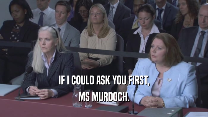 IF I COULD ASK YOU FIRST, MS MURDOCH. 