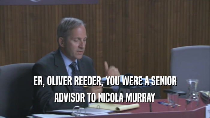 ER, OLIVER REEDER, YOU WERE A SENIOR ADVISOR TO NICOLA MURRAY 