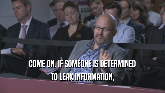 COME ON. IF SOMEONE IS DETERMINED TO LEAK INFORMATION, 