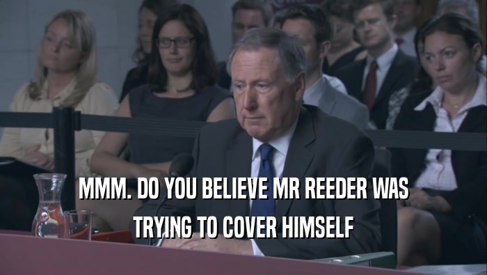 MMM. DO YOU BELIEVE MR REEDER WAS TRYING TO COVER HIMSELF TRYING TO COVER HIMSELF