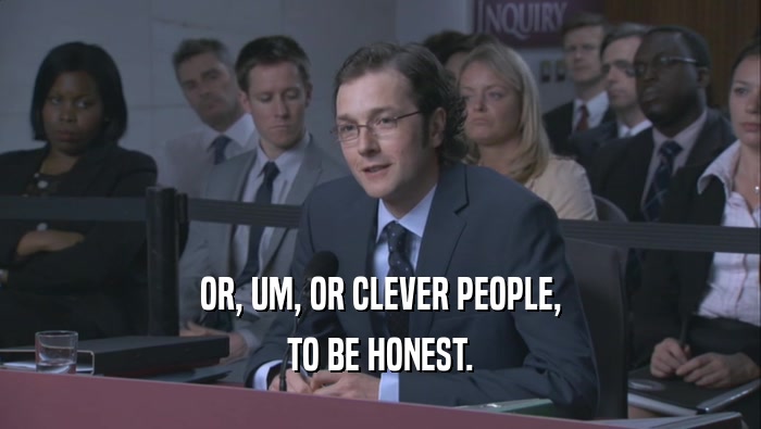 OR, UM, OR CLEVER PEOPLE, TO BE HONEST. 