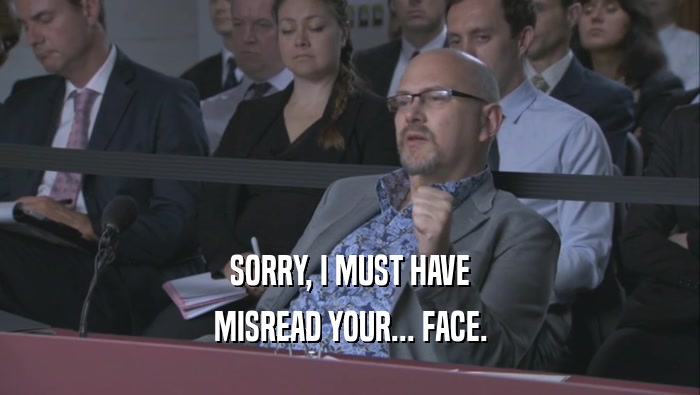 SORRY, I MUST HAVE MISREAD YOUR... FACE. 