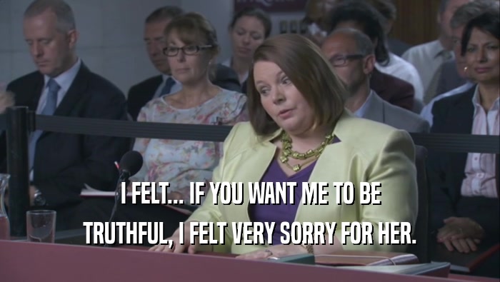 I FELT... IF YOU WANT ME TO BE TRUTHFUL, I FELT VERY SORRY FOR HER. 