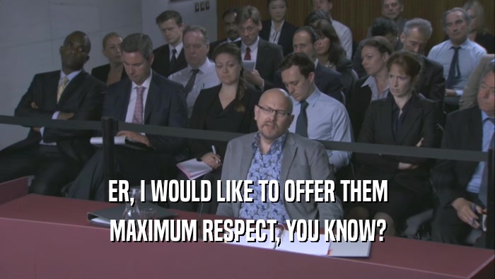 ER, I WOULD LIKE TO OFFER THEM MAXIMUM RESPECT, YOU KNOW? 
