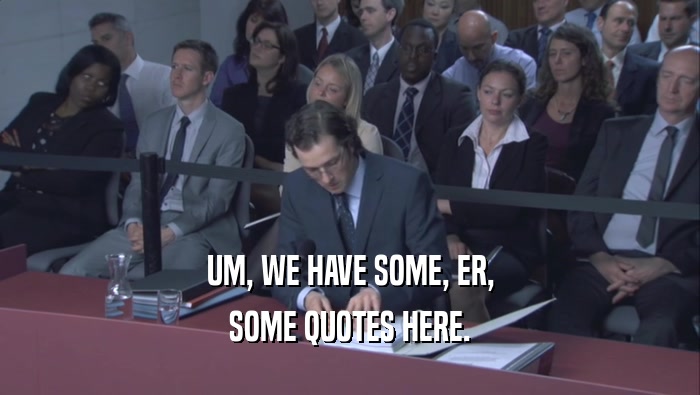UM, WE HAVE SOME, ER, SOME QUOTES HERE. 