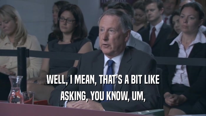 WELL, I MEAN, THAT'S A BIT LIKE ASKING, YOU KNOW, UM, 