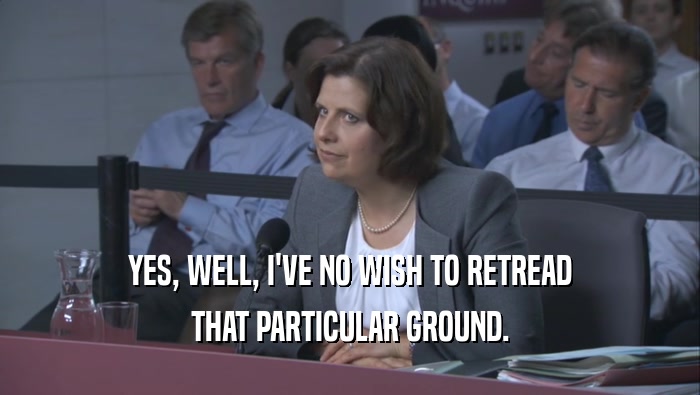 YES, WELL, I'VE NO WISH TO RETREAD THAT PARTICULAR GROUND. 