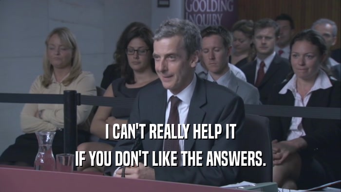 I CAN'T REALLY HELP IT IF YOU DON'T LIKE THE ANSWERS. 