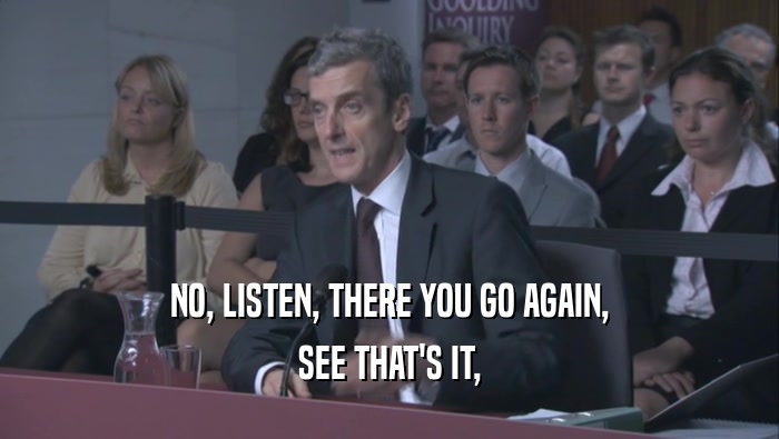 NO, LISTEN, THERE YOU GO AGAIN, SEE THAT'S IT, 