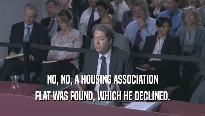NO, NO, A HOUSING ASSOCIATION FLAT WAS FOUND, WHICH HE DECLINED. 