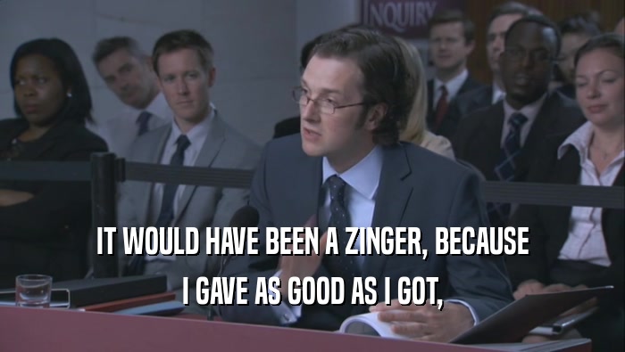IT WOULD HAVE BEEN A ZINGER, BECAUSE I GAVE AS GOOD AS I GOT, 
