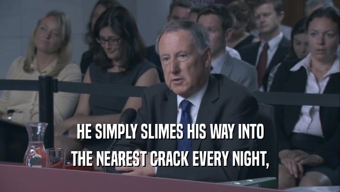 HE SIMPLY SLIMES HIS WAY INTO THE NEAREST CRACK EVERY NIGHT, 